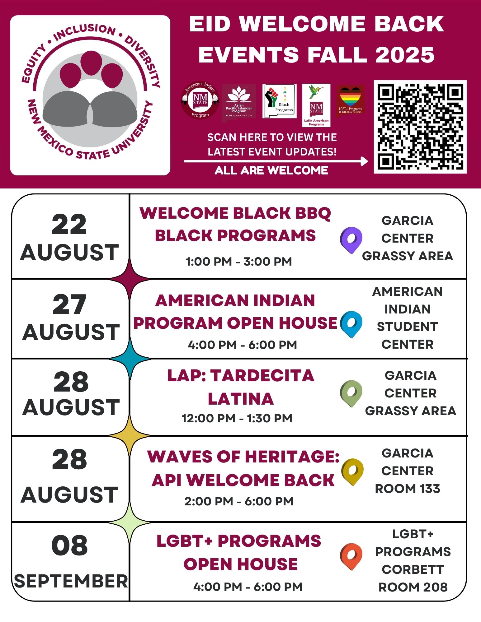 "New Mexico State University EID Welcome Back Events Fall 2025 flyer with event dates, times, and locations."  Transcribed Text:  EID WELCOME BACK EVENTS FALL 2025  Equity • Inclusion • Diversity New Mexico State University Scan here to view the latest event updates! All are welcome  22 August Welcome Black BBQ Black Programs 1:00 PM - 3:00 PM Garcia Center Grassy Area  27 August American Indian Program Open House 4:00 PM - 6:00 PM American Indian Student Center  28 August LAP: Tardecita Latina 12:00 PM - 1:30 PM Garcia Center Grassy Area  28 August Waves of Heritage: API Welcome Back 2:00 PM - 6:00 PM Garcia Center Room 133  08 September LGBT+ Programs Open House 4:00 PM - 6:00 PM LGBT+ Programs Corbett Room 208